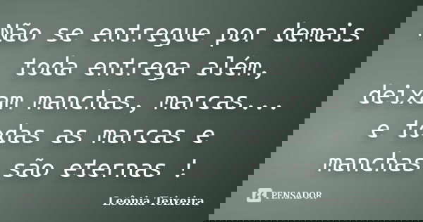 Não se entregue por demais toda entrega além, deixam manchas, marcas... e todas as marcas e manchas são eternas !... Frase de Leônia Teixeira.