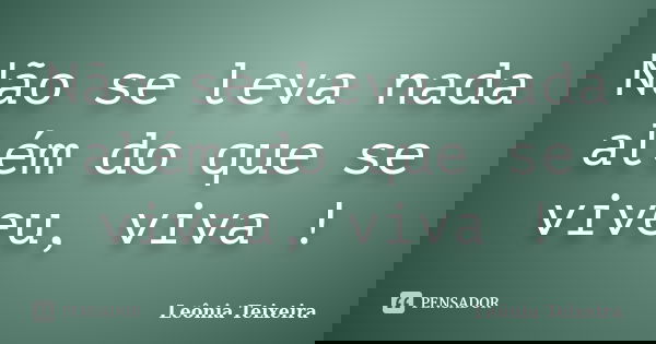 Não se leva nada além do que se viveu, viva !... Frase de Leônia Teixeira.