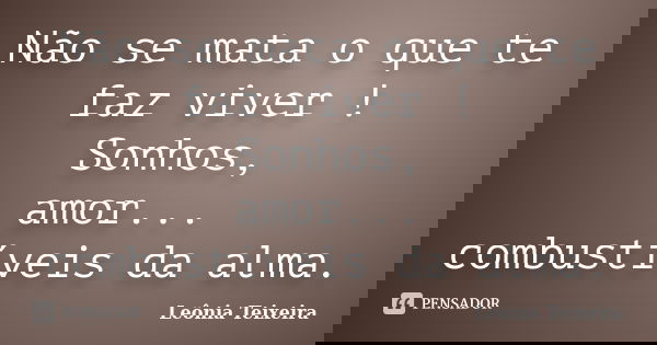 Não se mata o que te faz viver ! Sonhos, amor... combustíveis da alma.... Frase de Leônia Teixeira.