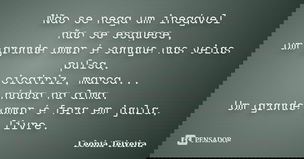 Não se nega um inegável não se esquece, um grande amor é sangue nas veias pulsa, cicatriz, marca... nódoa na alma. Um grande amor é fera em jaula, livre.... Frase de Leônia Teixeira.