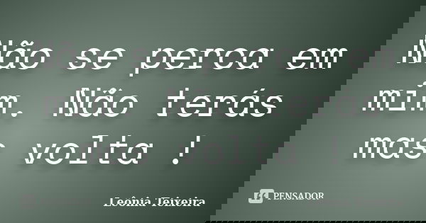 Não se perca em mim. Não terás mas volta !... Frase de Leônia Teixeira.