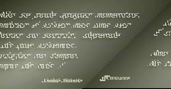Não se pode apagar momentos. Lembrar é viver mas uma vez É chorar ou sorrir, depende do que vivemos. Amo viajar no tempo. No tempo de nós !... Frase de Leônia Teixeira.