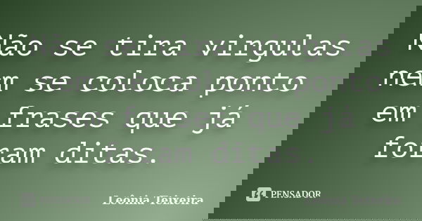 Não se tira virgulas nem se coloca ponto em frases que já foram ditas.... Frase de Leônia Teixeira.