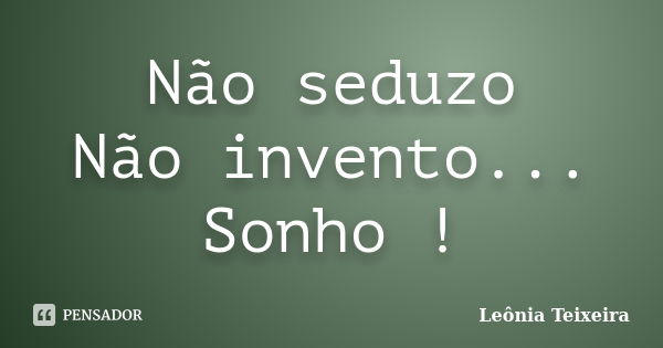 Não seduzo Não invento... Sonho !... Frase de Leônia Teixeira.