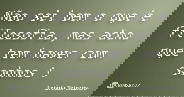 Não sei bem o que é filosofia, mas acho que tem haver com sonhos !... Frase de Leônia Teixeira.