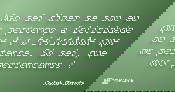 Não sei dizer se sou eu que pertenço a felicidade ou se é a felicidade que me pertence. Só sei, que nos pertencemos !... Frase de Leônia Teixeira.