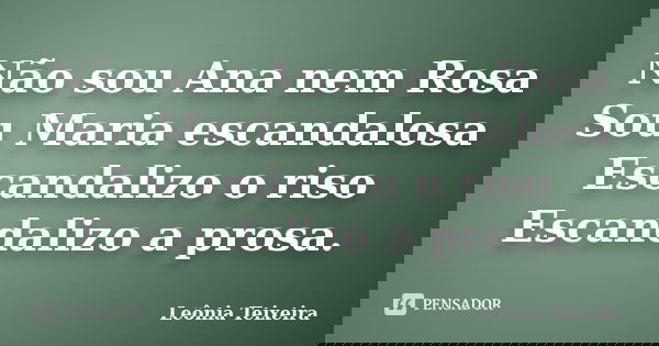 Não sou Ana nem Rosa Sou Maria escandalosa Escandalizo o riso Escandalizo a prosa.... Frase de Leônia Teixeira.