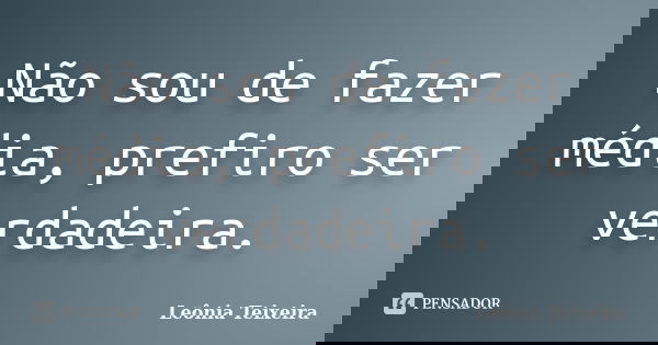 Não sou de fazer média, prefiro ser verdadeira.... Frase de Leônia Teixeira.