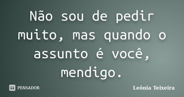 Não sou de pedir muito, mas quando o assunto é você, mendigo.... Frase de Leônia Teixeira.