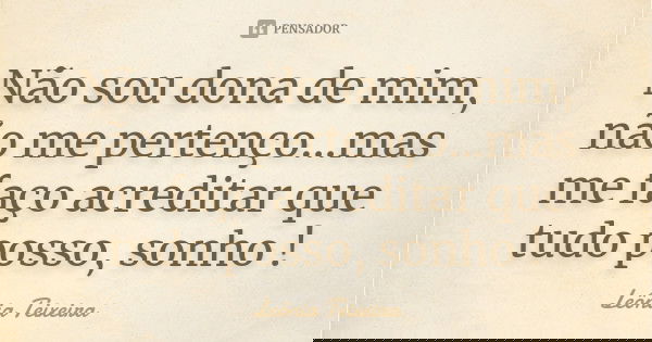 Não sou dona de mim, não me pertenço...mas me faço acreditar que tudo posso, sonho !... Frase de leônia Teixeira.