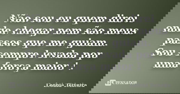 Não sou eu quem direi onde chegar nem são meus passos que me guiam. Sou sempre levada por uma força maior !... Frase de Leônia Teixeira.