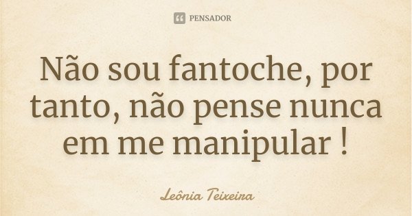 Não sou fantoche, por tanto, não pense nunca em me manipular !... Frase de Leônia Teixeira.