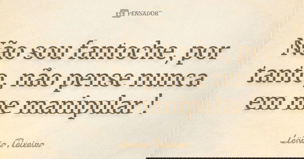 Não sou fantoche, por tanto, não pense nunca em me manipular !... Frase de Leônia Teixeira.