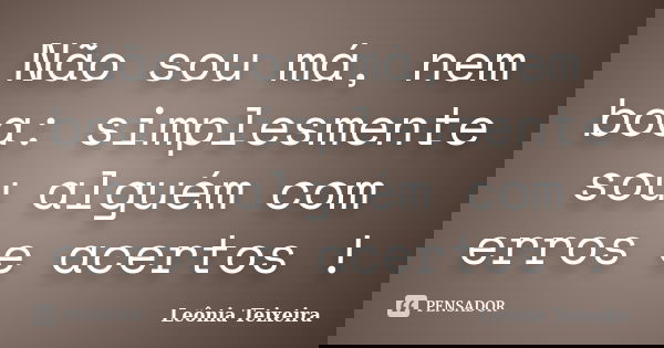 Não sou má, nem boa: simplesmente sou alguém com erros e acertos !... Frase de leônia Teixeira.