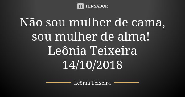 Não sou mulher de cama, sou mulher de alma! Leônia Teixeira 14/10/2018... Frase de Leônia Teixeira.