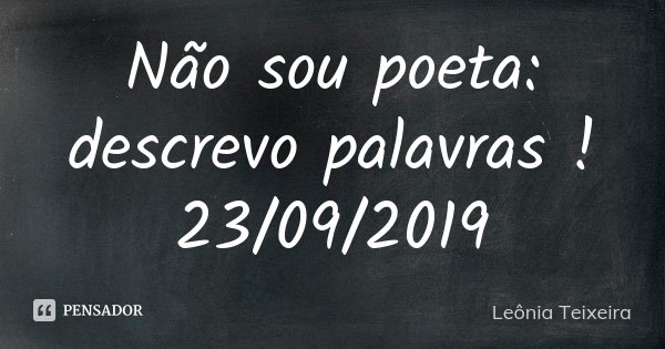 Não sou poeta: descrevo palavras ! 23/09/2019... Frase de Leônia Teixeira.