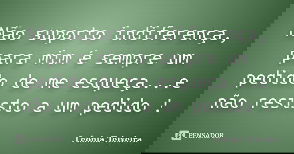 Não suporto indiferença, para mim é sempre um pedido de me esqueça...e não resisto a um pedido !... Frase de leônia Teixeira.