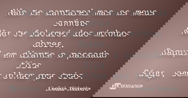 Não te cantarei mas os meus sonhos Não te falarei das minhas dores, Daqui em diante o passado fica Sigo, sem olhar pra trás.... Frase de Leônia Teixeira.