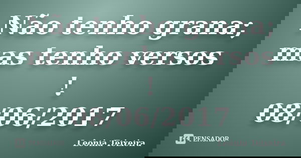 Não tenho grana; mas tenho versos ! 08/06/2017... Frase de Leônia Teixeira.