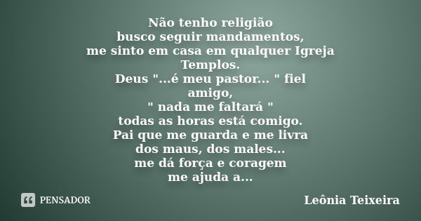 Não tenho religião busco seguir mandamentos, me sinto em casa em qualquer Igreja Templos. Deus "...é meu pastor... " fiel amigo, " nada me faltar... Frase de Leônia Teixeira.