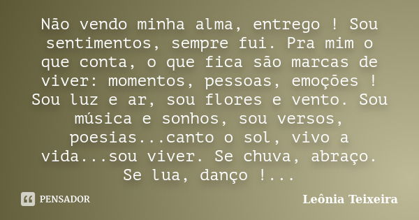 Não vendo minha alma, entrego ! Sou sentimentos, sempre fui. Pra mim o que conta, o que fica são marcas de viver: momentos, pessoas, emoções ! Sou luz e ar, sou... Frase de Leônia Teixeira.