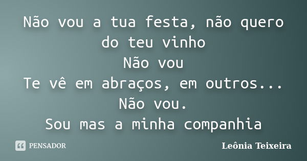 Não vou a tua festa, não quero do teu vinho Não vou Te vê em abraços, em outros... Não vou. Sou mas a minha companhia... Frase de Leônia Teixeira.