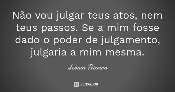 Não vou julgar teus atos, nem teus passos. Se a mim fosse dado o poder de julgamento, julgaria a mim mesma.... Frase de Leônia Teixeira.