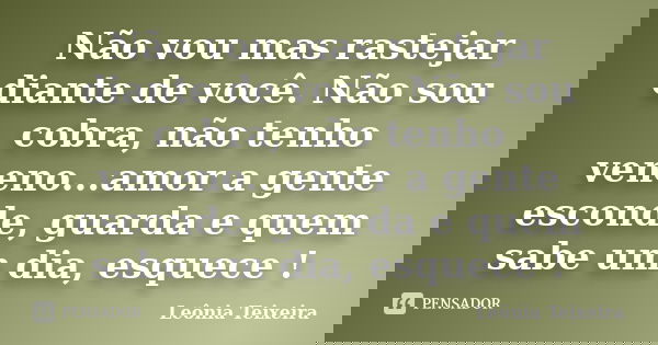 Não vou mas rastejar diante de você. Não sou cobra, não tenho veneno...amor a gente esconde, guarda e quem sabe um dia, esquece !... Frase de Leônia Teixeira.