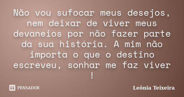 Não vou sufocar meus desejos, nem deixar de viver meus devaneios por não fazer parte da sua história. A mim não importa o que o destino escreveu, sonhar me faz ... Frase de Leônia Teixeira.