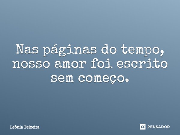 Nas páginas do tempo, nosso amor foi escrito sem começo.... Frase de Leônia Teixeira.