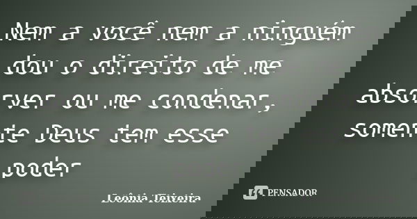 Nem a você nem a ninguém dou o direito de me absorver ou me condenar, somente Deus tem esse poder... Frase de Leônia Teixeira.
