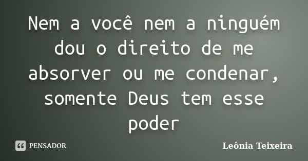 Nem a você nem a ninguém dou o direito de me absorver ou me condenar, somente Deus tem esse poder... Frase de Leônia Teixeira.