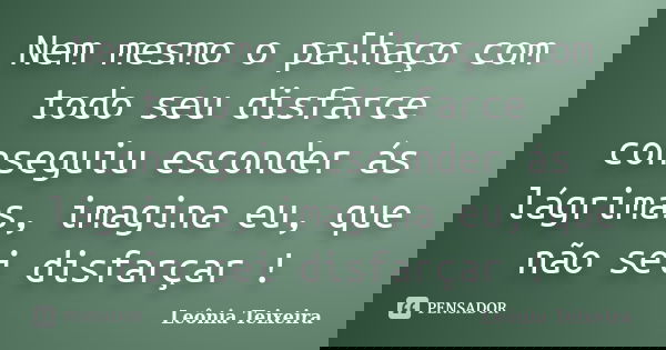 Nem mesmo o palhaço com todo seu disfarce conseguiu esconder ás lágrimas, imagina eu, que não sei disfarçar !... Frase de Leônia Teixeira.