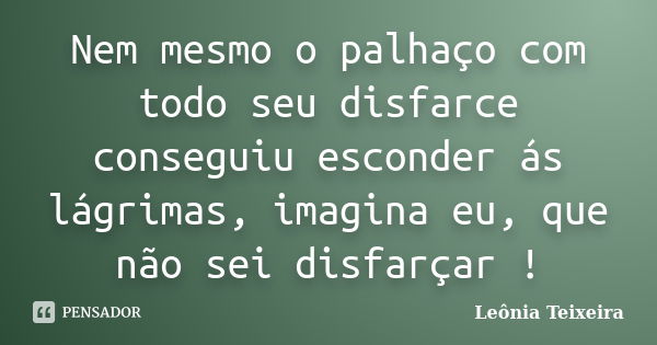 Nem mesmo o palhaço com todo seu disfarce conseguiu esconder ás lágrimas, imagina eu, que não sei disfarçar !... Frase de Leônia Teixeira.