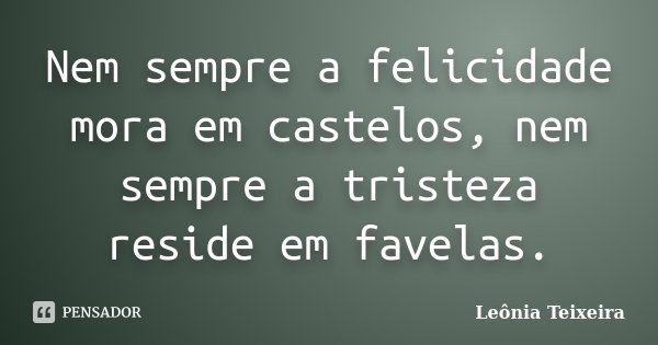 Nem sempre a felicidade mora em castelos, nem sempre a tristeza reside em favelas.... Frase de Leônia Teixeira.