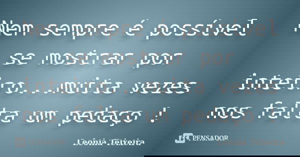 Nem sempre é possível se mostrar por inteiro...muita vezes nos falta um pedaço !... Frase de leônia Teixeira.