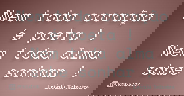 Nem todo coração é poeta ! Nem toda alma sabe sonhar !... Frase de Leônia Teixeira.