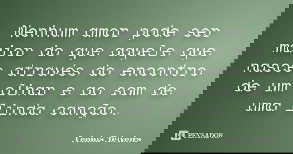 Nenhum amor pode ser maior do que aquele que nasce através do encontro de um olhar e ao som de uma linda canção.... Frase de Leônia Teixeira.