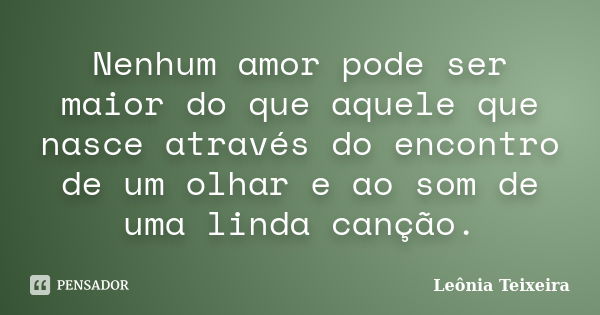 Nenhum amor pode ser maior do que aquele que nasce através do encontro de um olhar e ao som de uma linda canção.... Frase de Leônia Teixeira.