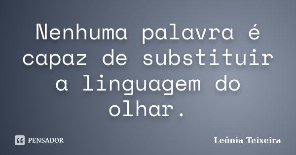 Nenhuma palavra é capaz de substituir a linguagem do olhar.... Frase de Leônia Teixeira.