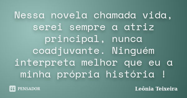 Nessa novela chamada vida, serei sempre a atriz principal, nunca coadjuvante. Ninguém interpreta melhor que eu a minha própria história !... Frase de Leônia Teixeira.