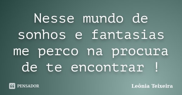 Nesse mundo de sonhos e fantasias me perco na procura de te encontrar !... Frase de Leônia Teixeira.