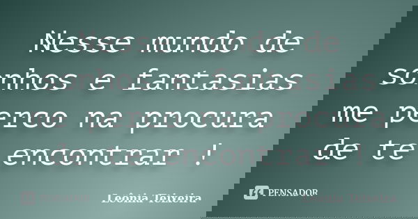 Nesse mundo de sonhos e fantasias me perco na procura de te encontrar !... Frase de Leônia Teixeira.