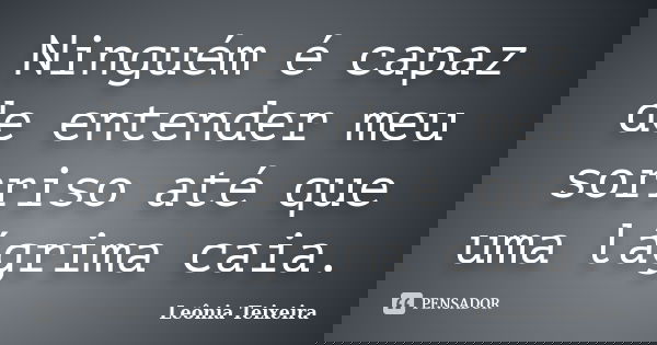 Ninguém é capaz de entender meu sorriso até que uma lágrima caia.... Frase de Leônia Teixeira.