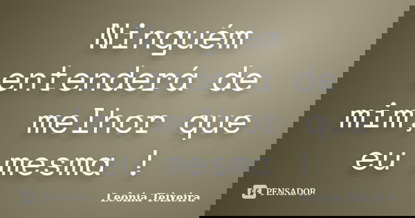 Ninguém entenderá de mim, melhor que eu mesma !... Frase de Leônia Teixeira.