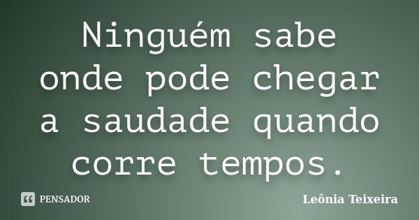 Ninguém sabe onde pode chegar a saudade quando corre tempos.... Frase de Leônia Teixeira.