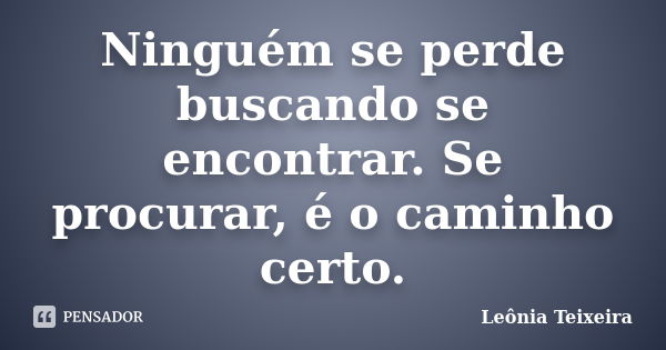 Ninguém se perde buscando se encontrar. Se procurar, é o caminho certo.... Frase de Leônia Teixeira.