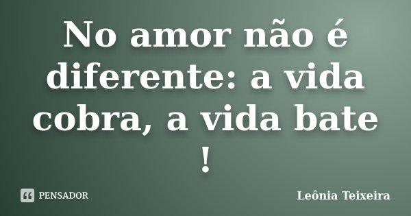 No amor não é diferente: a vida cobra, a vida bate !... Frase de Leônia Teixeira.