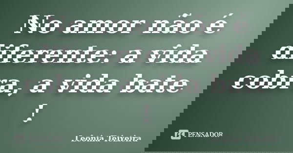 No amor não é diferente: a vida cobra, a vida bate !... Frase de Leônia Teixeira.