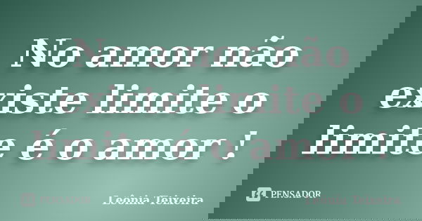 No amor não existe limite o limite é o amor !... Frase de Leônia Teixeira.